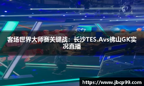 客场世界大师赛关键战：长沙TES.Avs佛山GK实况直播