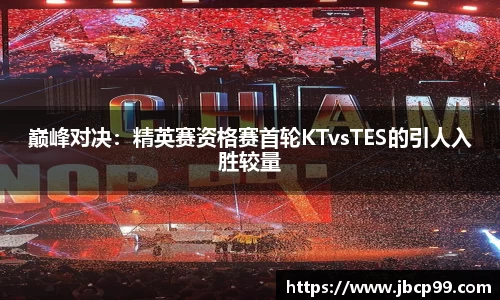巅峰对决：精英赛资格赛首轮KTvsTES的引人入胜较量