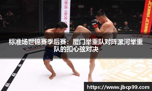 标准场世锦赛季后赛：厦门举重队对阵漯河举重队的扣心弦对决