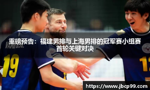 重磅预告：福建男排与上海男排的冠军赛小组赛首轮关键对决