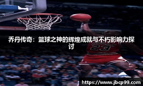 乔丹传奇：篮球之神的辉煌成就与不朽影响力探讨