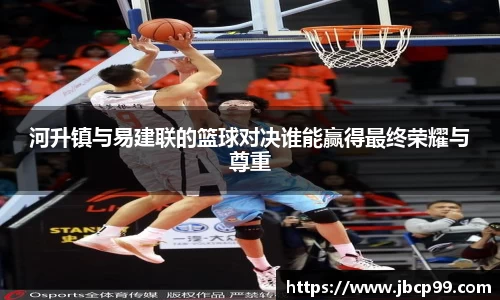 河升镇与易建联的篮球对决谁能赢得最终荣耀与尊重
